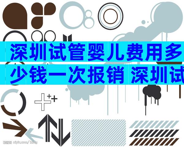 深圳试管婴儿费用多少钱一次报销 深圳试管婴儿手术费用贵吗